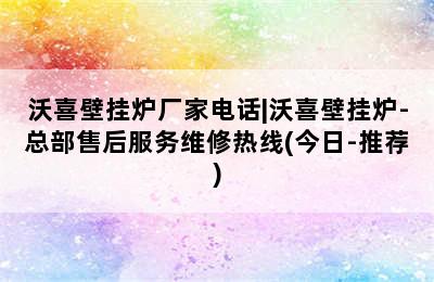 沃喜壁挂炉厂家电话|沃喜壁挂炉-总部售后服务维修热线(今日-推荐)